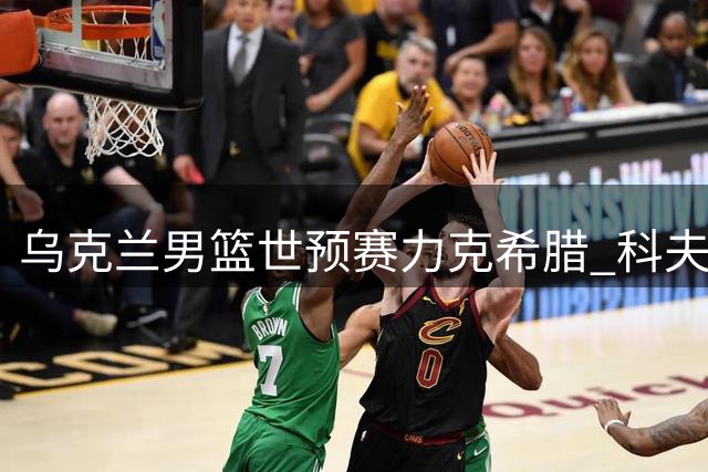 乌克兰男篮世预赛力克希腊 科夫利亚尔18分领衔