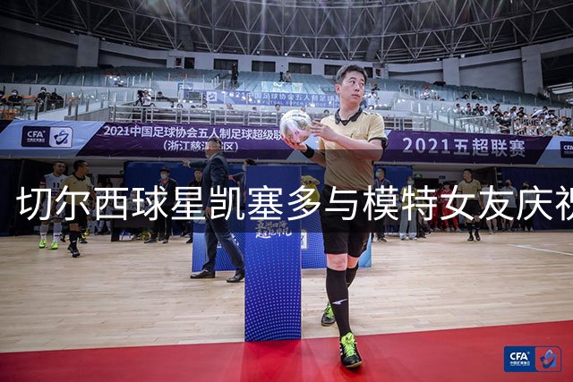 切尔西球星凯塞多与模特女友庆祝八年恋情纪念日
